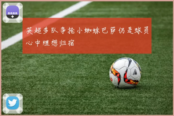 英超多队争抢小蜘蛛巴萨仍是球员心中理想归宿