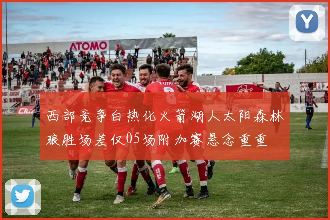 西部竞争白热化火箭湖人太阳森林狼胜场差仅05场附加赛悬念重重