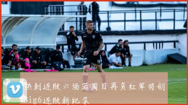 热刺连败六场若周日再负红军将创Big6连败新纪录