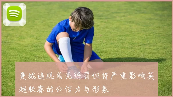 曼城违规或无惩罚但将严重影响英超联赛的公信力与形象