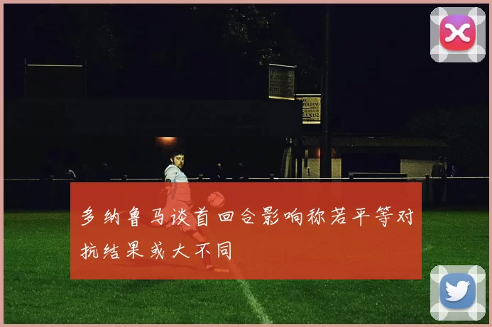 多纳鲁马谈首回合影响称若平等对抗结果或大不同