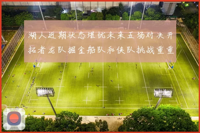 湖人近期状态堪忧未来五场对决开拓者龙队掘金船队和侠队挑战重重